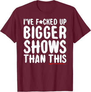 I've Fcked Up Bigger Shows Than This Funny Saying Joke T-Shirt - T-Shirt | Maroon