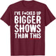 I've Fcked Up Bigger Shows Than This Funny Saying Joke T-Shirt - T-Shirt | Maroon