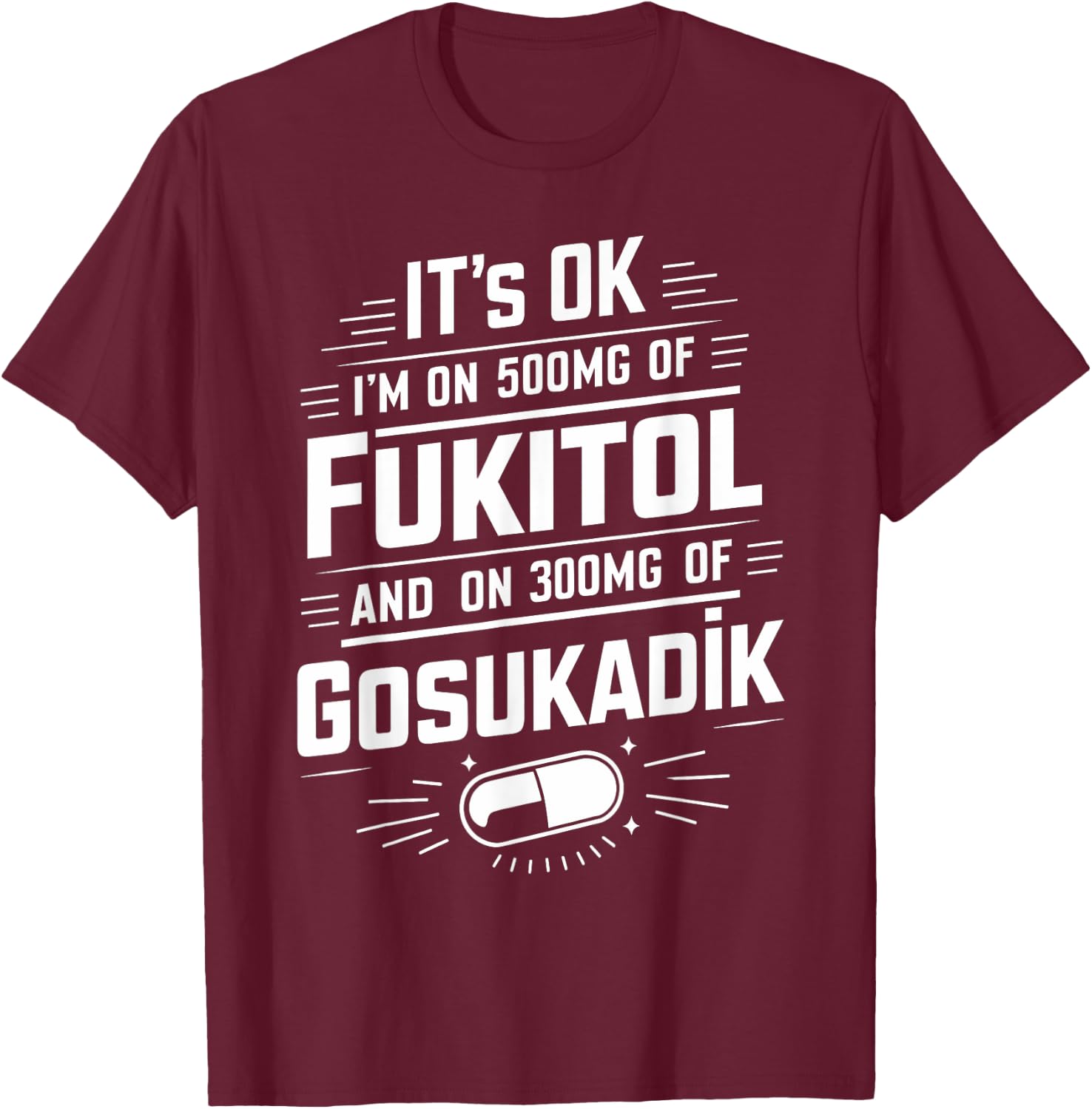 It's Ok I'm On 500mg Of FUKITOL And 300mgs GOSUKADIK T-Shirt - T-Shirt | Maroon