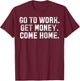 Go To Work Get Money Come Home T-Shirt - T-Shirt | Maroon
