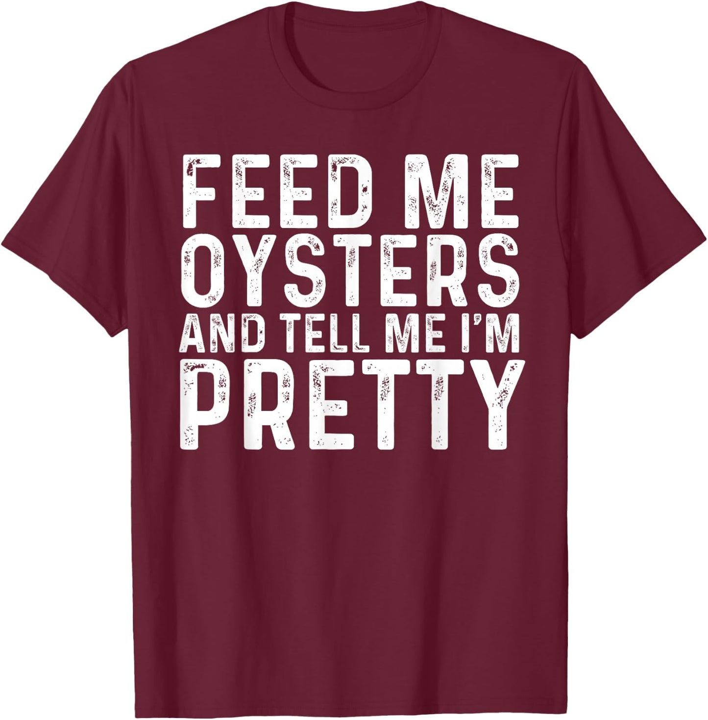 Feed Me Oysters and Tell Me I'm Pretty - Funny Oyster T-Shirt - T-Shirt | Maroon