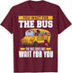 You Wait For The Bus The Bus Does Not Wait For You Driver T-Shirt - T-Shirt | Maroon