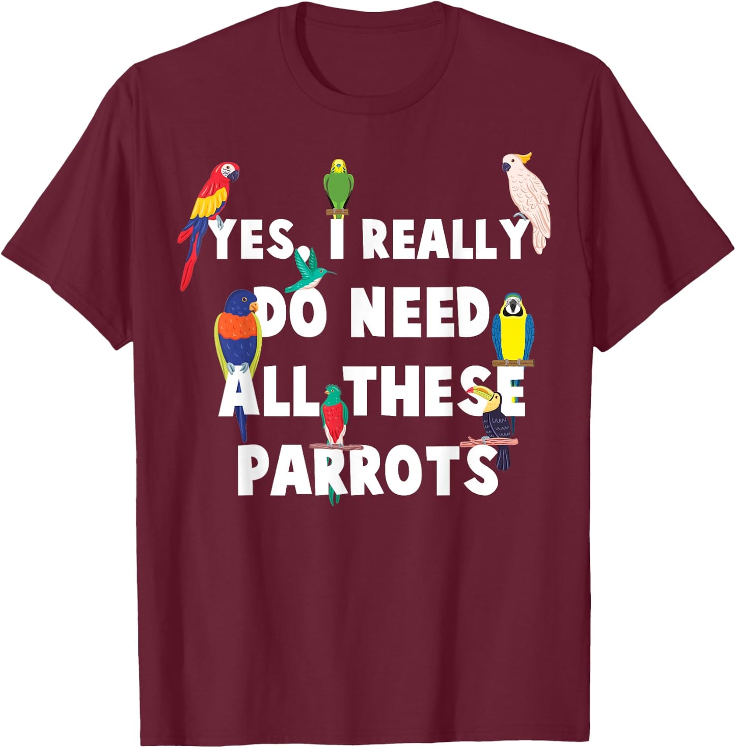Yes, I Really Do Need All These Parrots - Funny Parrot T-Shirt - T-Shirt | Maroon