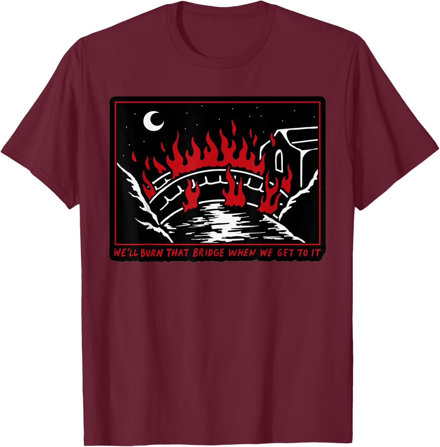 We'll Burn That Bridge When We Get To It T-Shirt - T-Shirt | Maroon