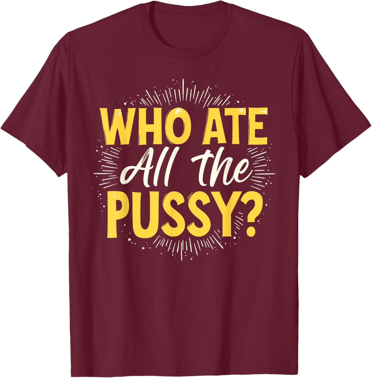 Who Ate All The Pussy Shirt Men Women Adult Humor T-Shirt - T-Shirt | Maroon