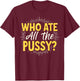 Who Ate All The Pussy Shirt Men Women Adult Humor T-Shirt - T-Shirt | Maroon