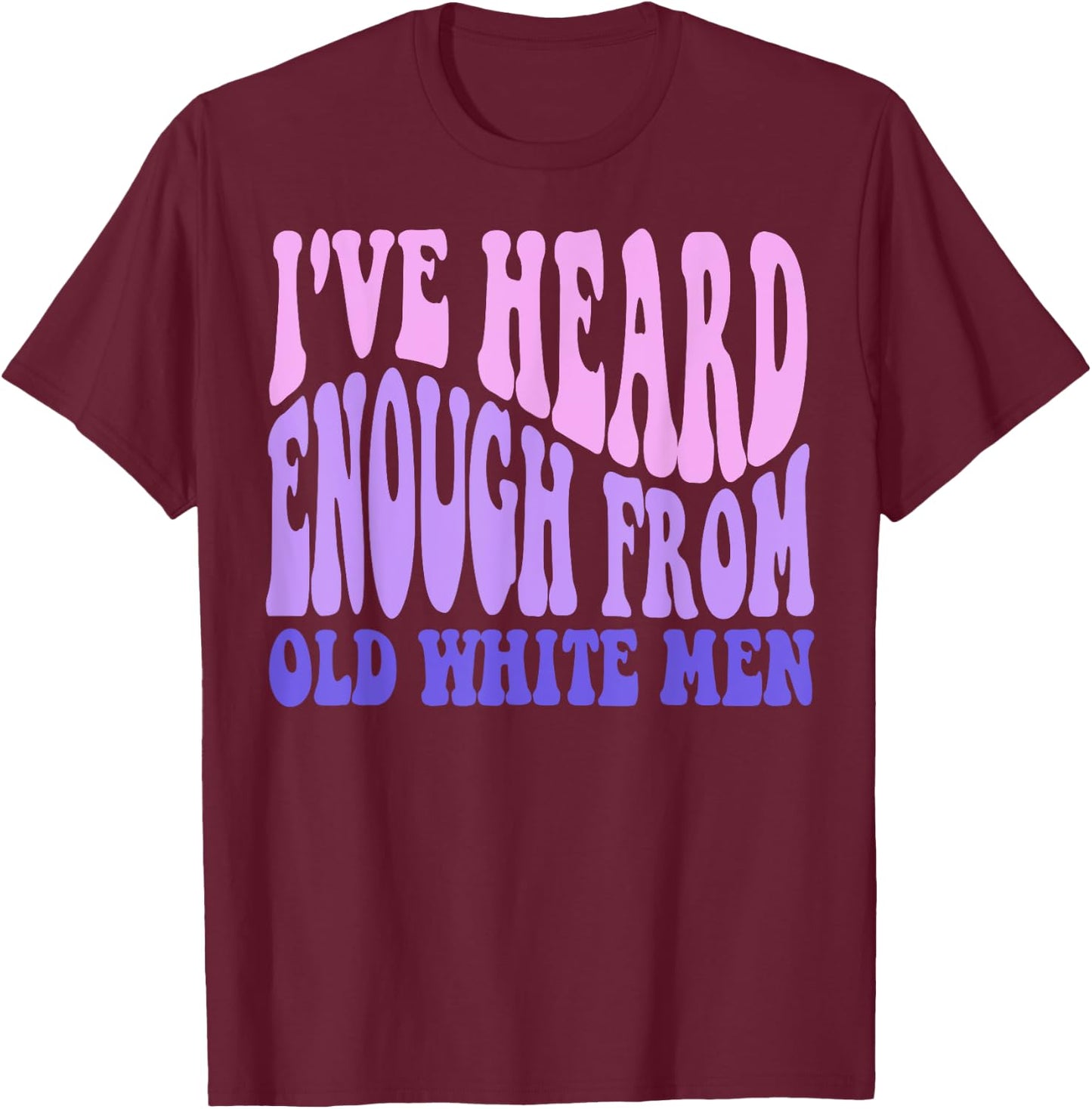 I've Heard Enough from Old White Men - Feminist Empowerment T-Shirt - T-Shirt | Maroon