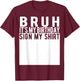 Bruh It's My Birthday Sign My Shirt Birthday T-Shirt - T-Shirt | Maroon