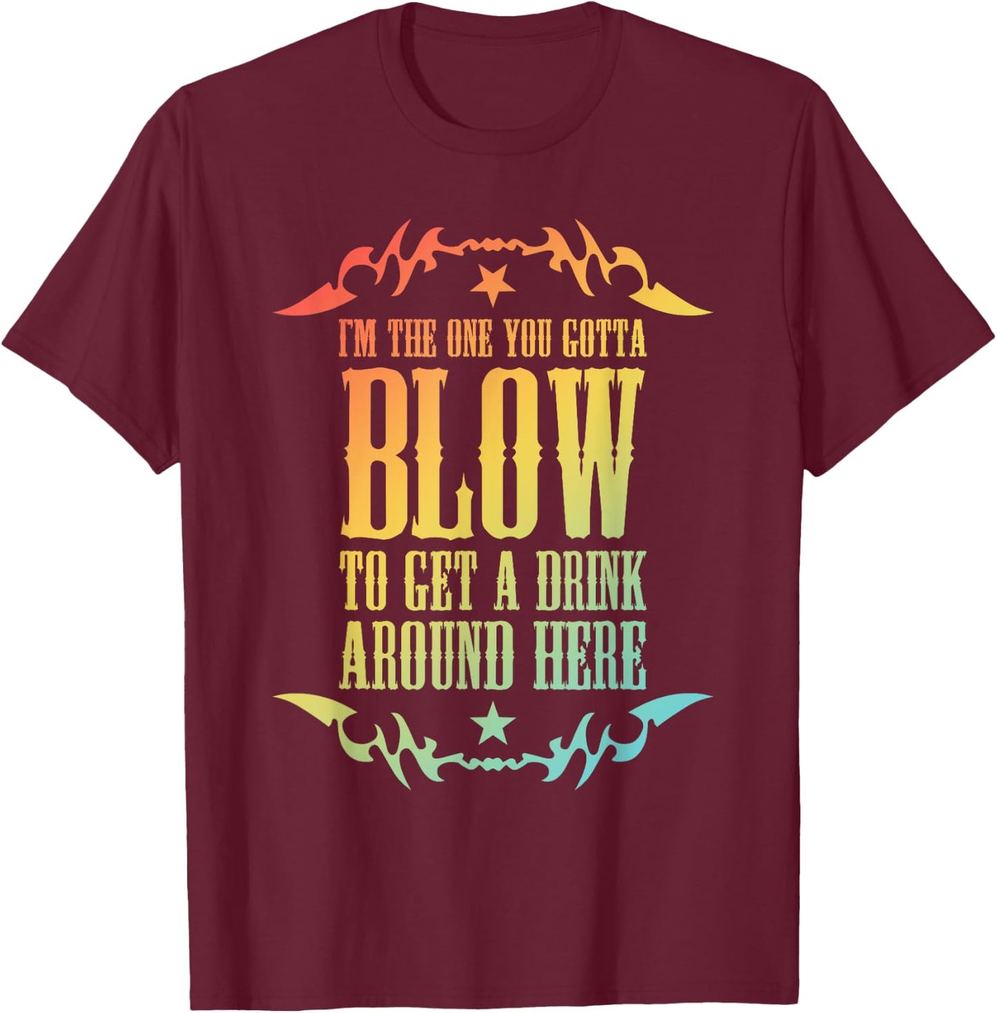 I'm The One You Gotta Blow To Get A Drink Around Here T-Shirt - T-Shirt | Maroon