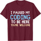 I Paused My Coding To Be Here You're Welcome Funny Humor T-Shirt - T-Shirt | Maroon