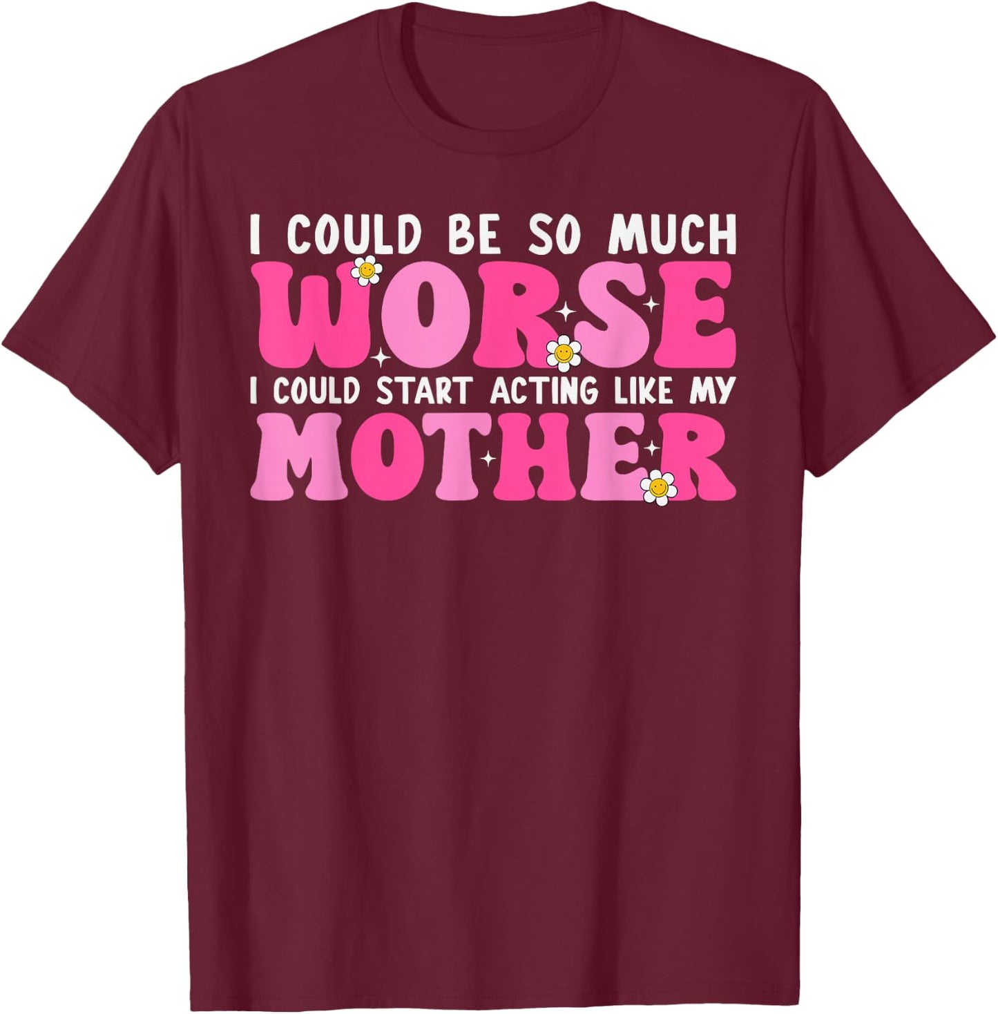 I Could Be So Much Worse I Could Start Acting Like My Mother T-Shirt - T-Shirt | Maroon