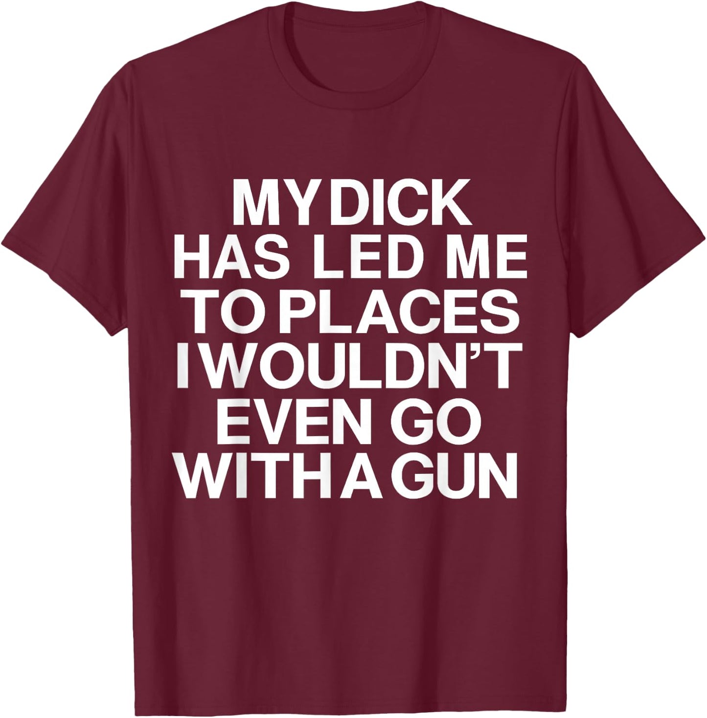 My Dick Has Led Me Top Places I Wouldn't Even Go With A Gun T-Shirt - T-Shirt | Maroon