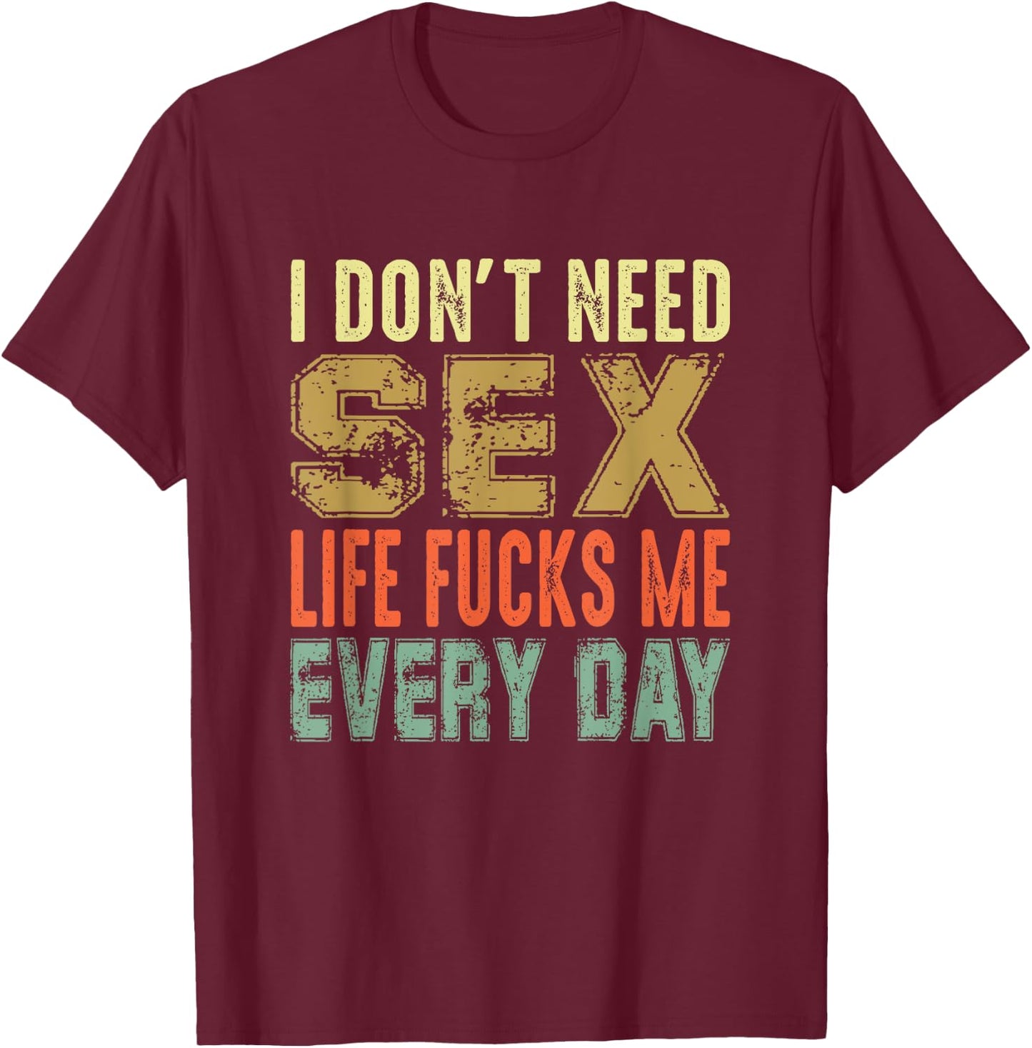 Funny Saying, I Don't Need Sex (Life Fucks Me Every Day) T-Shirt - T-Shirt | Maroon