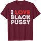 I Love Black Pussy Funny Adult Humor Sarcastic Saying Men T-Shirt - T-Shirt | Maroon
