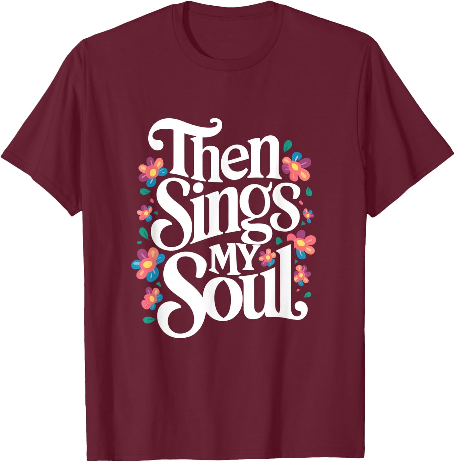Then Sings My Soul - Inspirational Saying Flowers Artwork T-Shirt - T-Shirt | Maroon