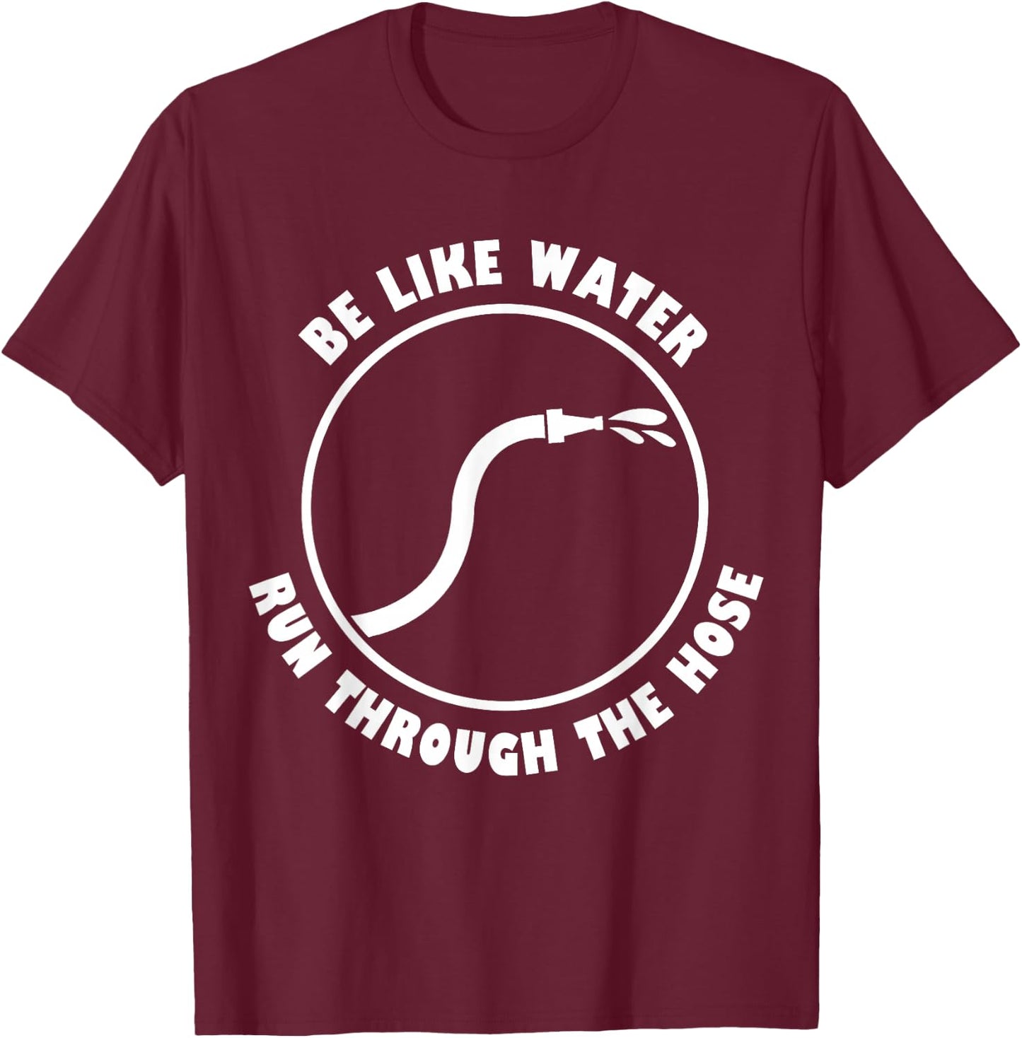 Be Like Water Run Through The Hose T-Shirt - T-Shirt | Maroon
