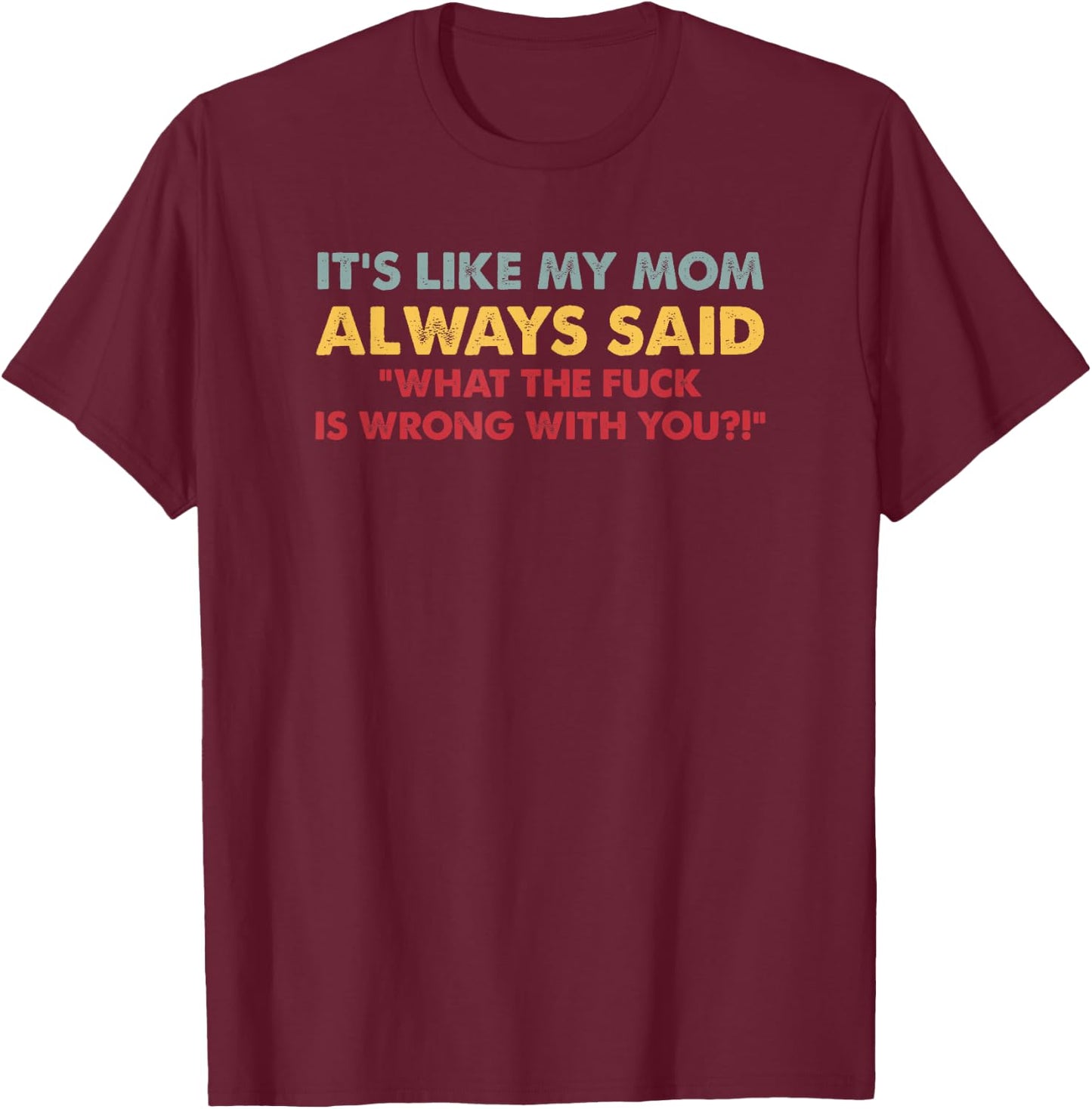 It's Like My Mom Always Said What The Fuck Is Wrong With You T-Shirt - T-Shirt | Maroon