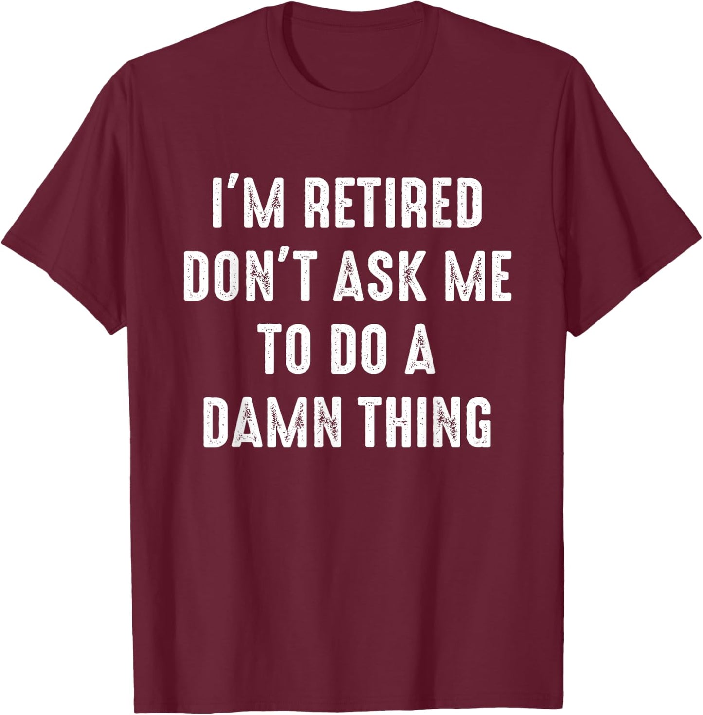 I'm Retired Don't Ask Me To Do A Damn Thing Retirement Humor T-Shirt - T-Shirt | Maroon