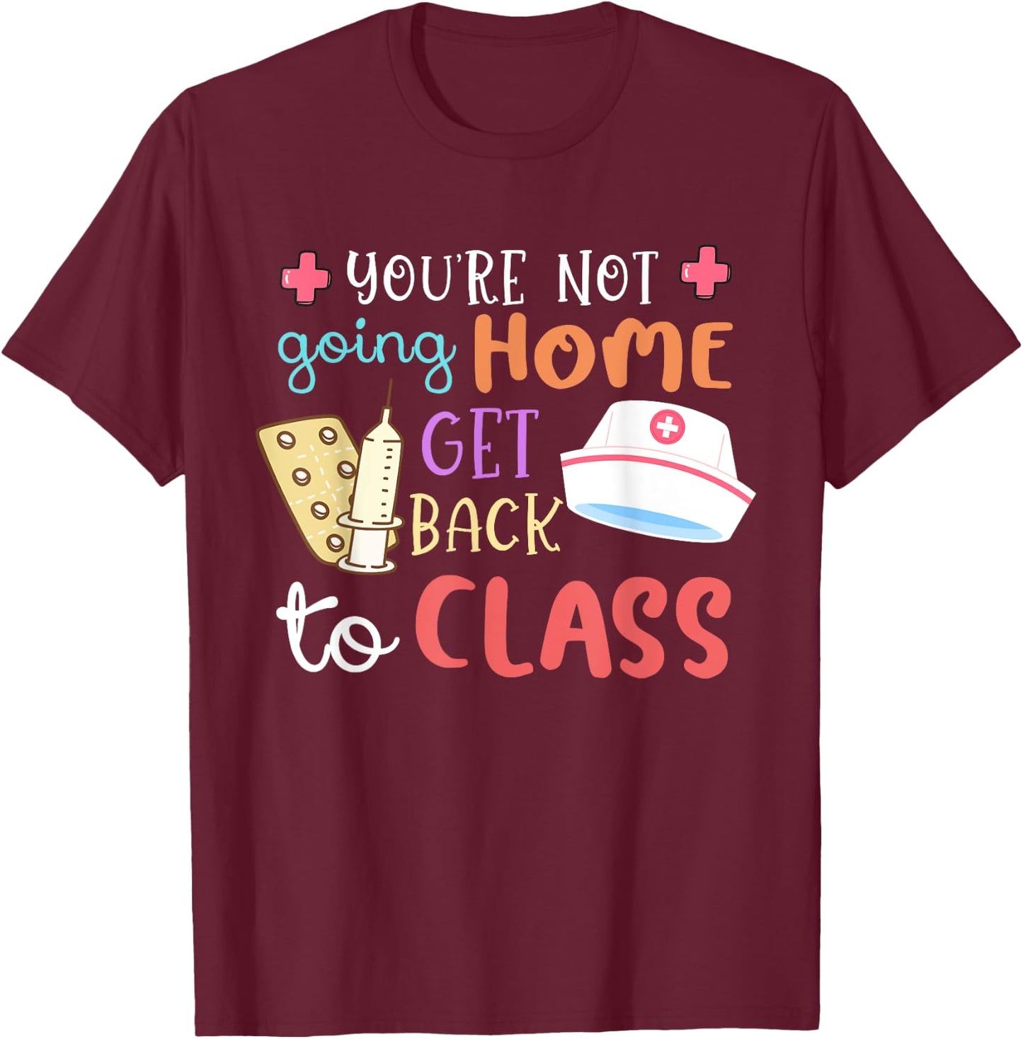 You're Not Going Home Get Back To Class School Nurse On Duty T-Shirt - T-Shirt | Maroon