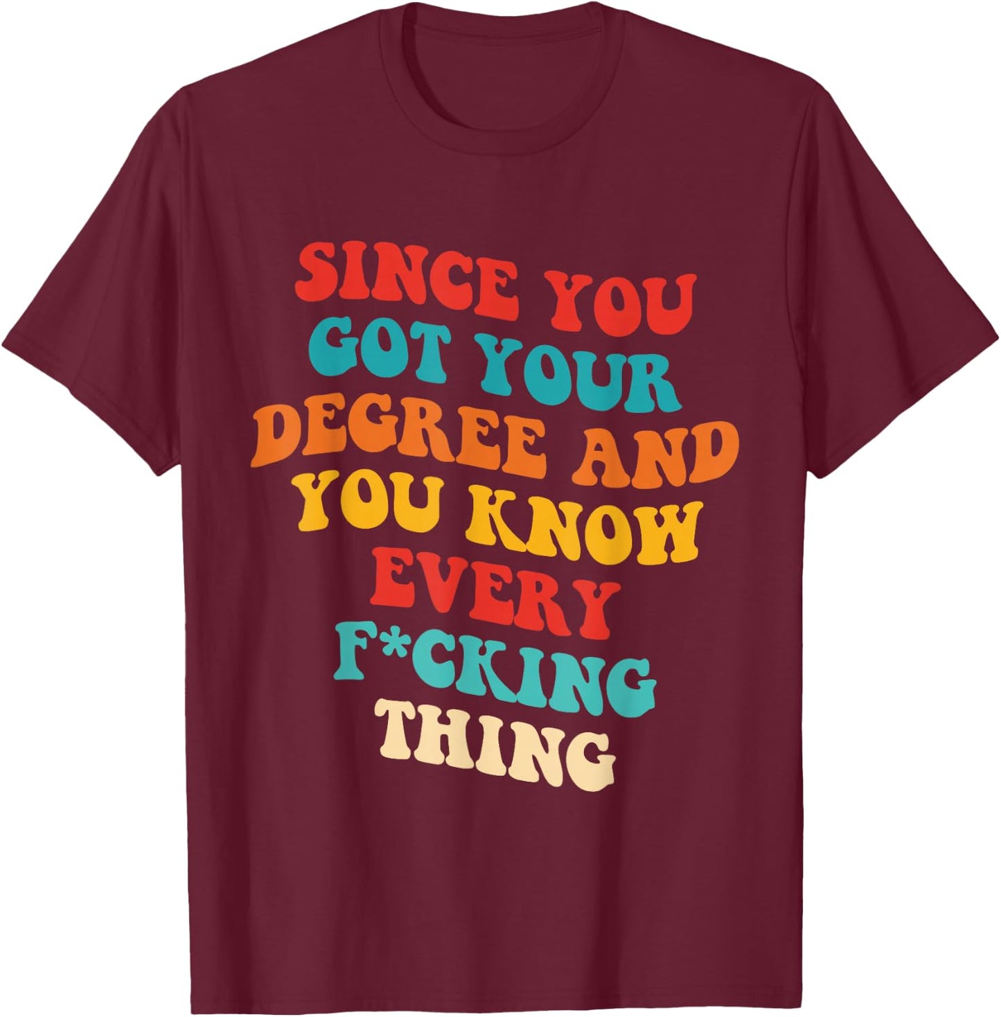 Since You Got Your Degree And You Know Every Fcking Thing T-Shirt - T-Shirt | Maroon