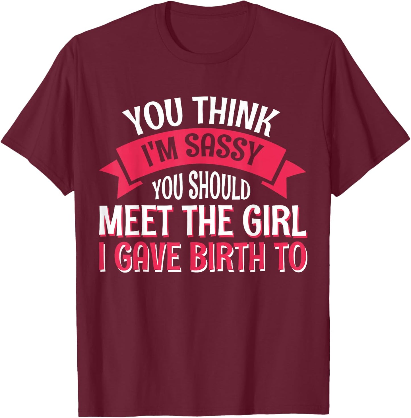 You Think I'm Sassy You Should Meet The Girl I Gave Birth To T-Shirt - T-Shirt | Maroon