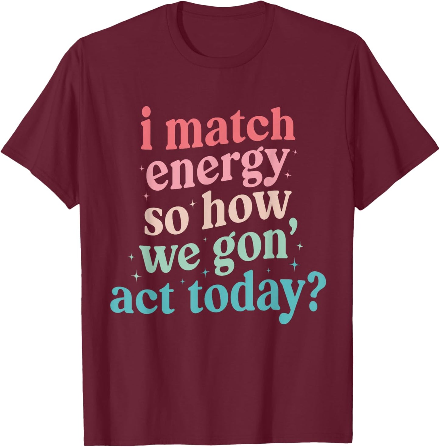 I Match Energy So How We Gone Act Today T-Shirt - T-Shirt | Maroon
