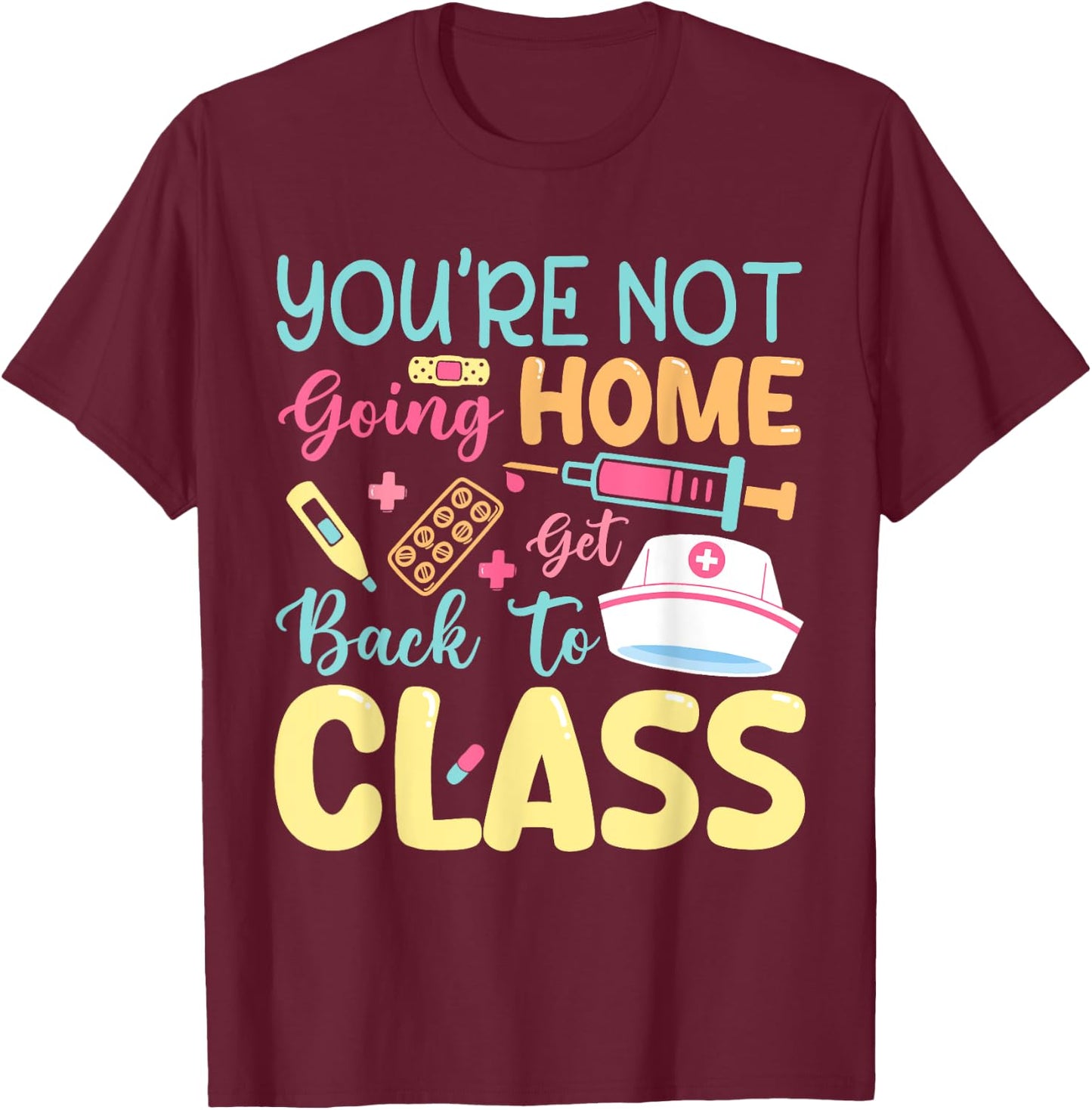 You're Not Going Home Get Back To Class School Nurse On Duty T-Shirt - T-Shirt | Maroon