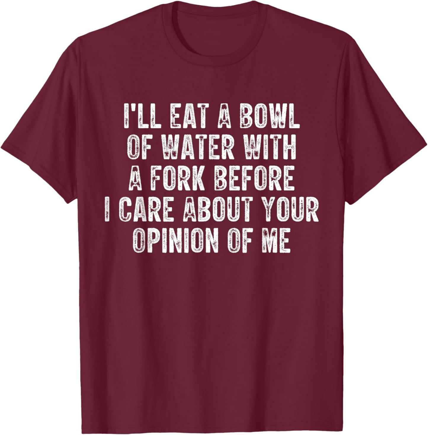 I'll Eat A Bowl Of Water With A Fork Before I Care About You T-Shirt - T-Shirt | Maroon