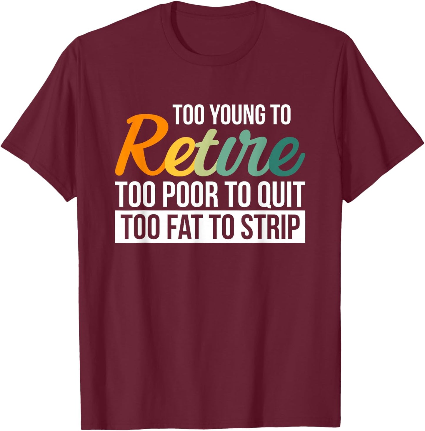 Too Young To Retire Too Poor To Quit Too Fat To Strip T-Shirt - T-Shirt | Maroon