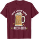 You Look Like I Need A Beer Funny Design for Beer Lover , Small, Black T-Shirt - T-Shirt | Maroon