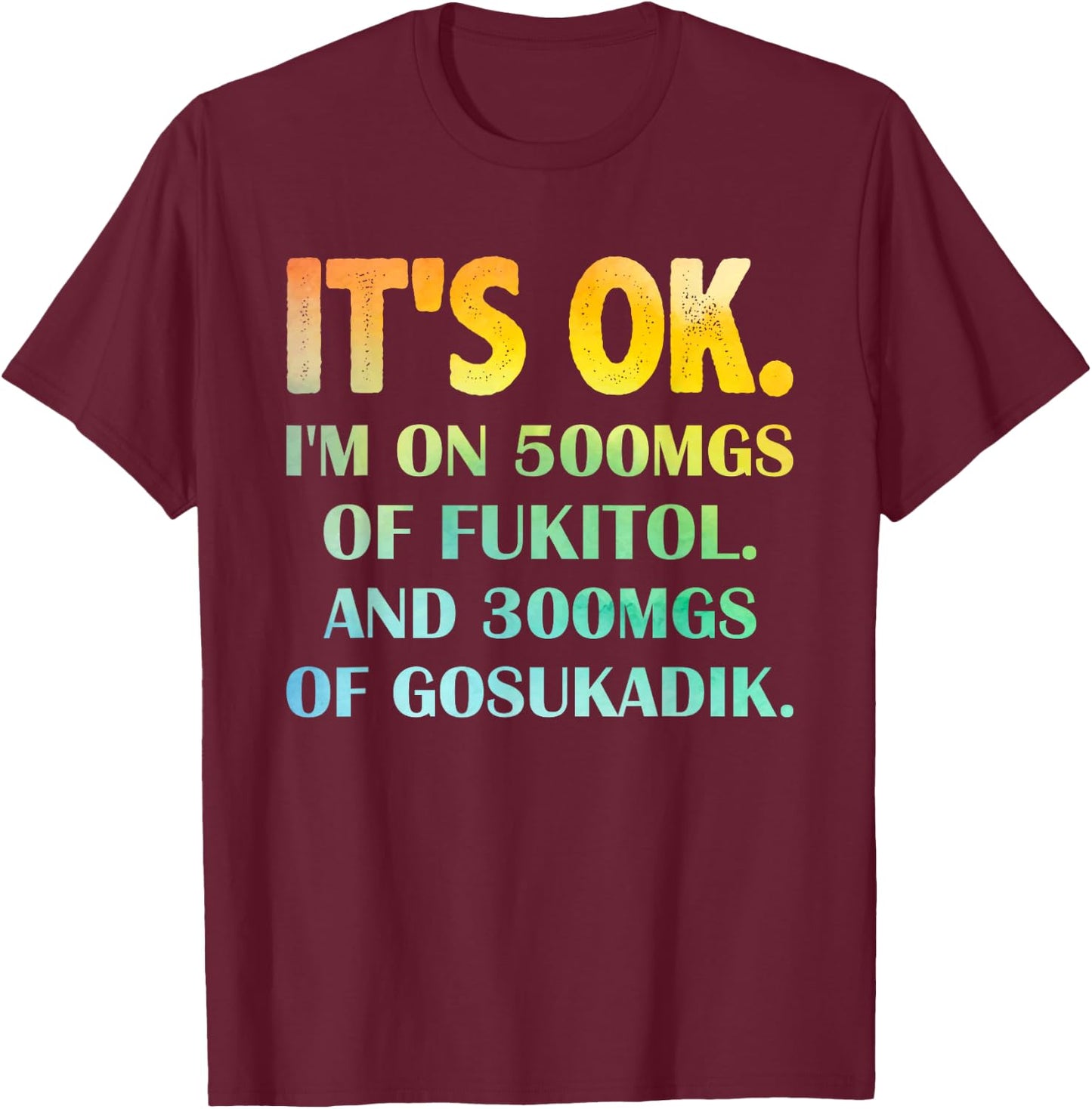 It's Ok I'm On 500mg Of FUKITOL And 300mgs GOSUKADIK T-Shirt - T-Shirt | Maroon