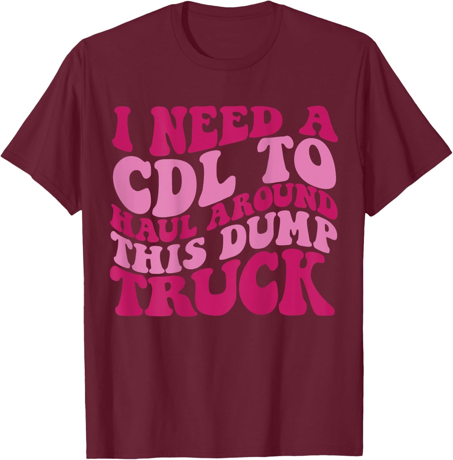 I Need A Cdl To Haul Around This Dump Truck T-Shirt - T-Shirt | Maroon