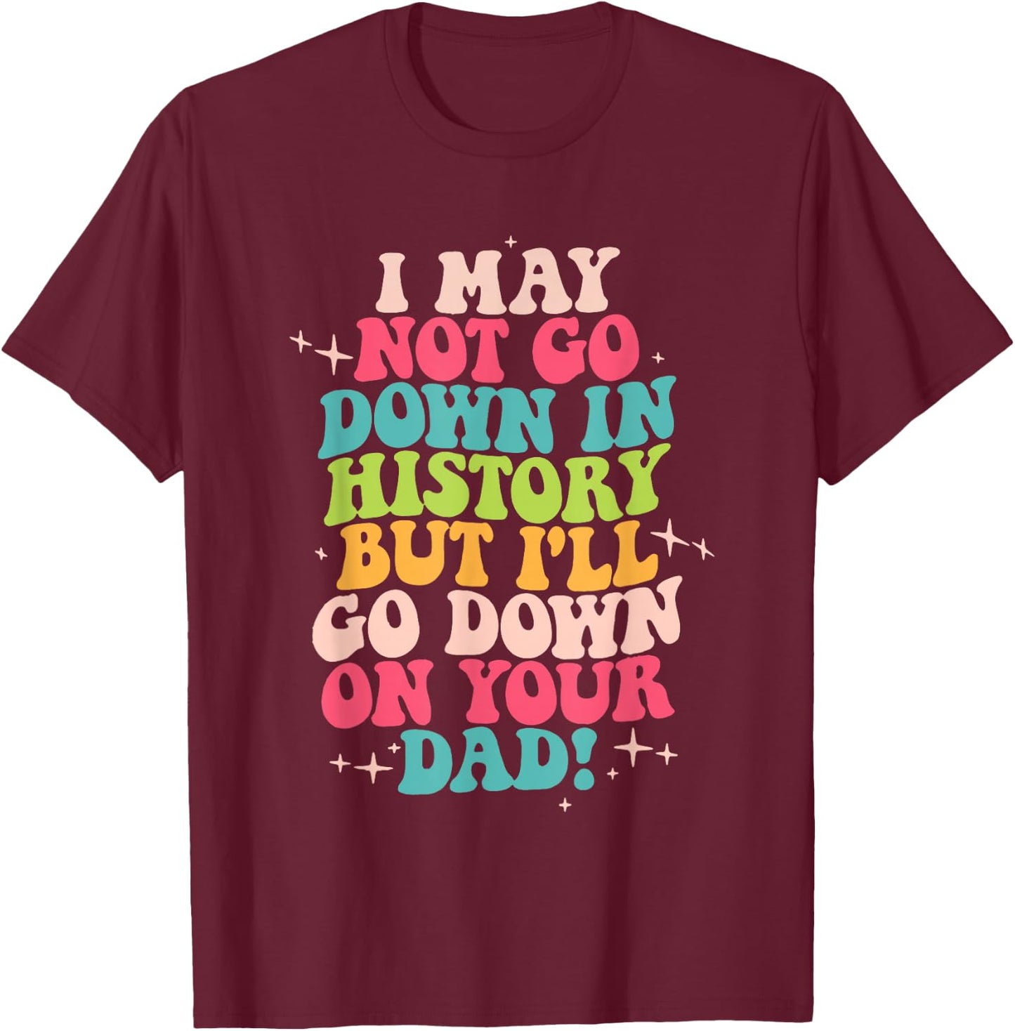 I May Not Go Down In History But I'll Go Down On Your Dad T-Shirt - T-Shirt | Maroon