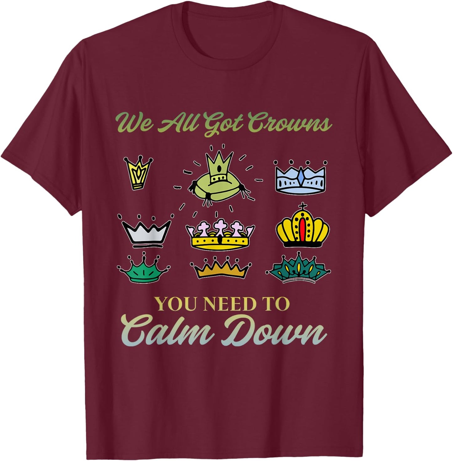 We All Got Crowns You Need To Calm Down Apparel T-Shirt - T-Shirt | Maroon