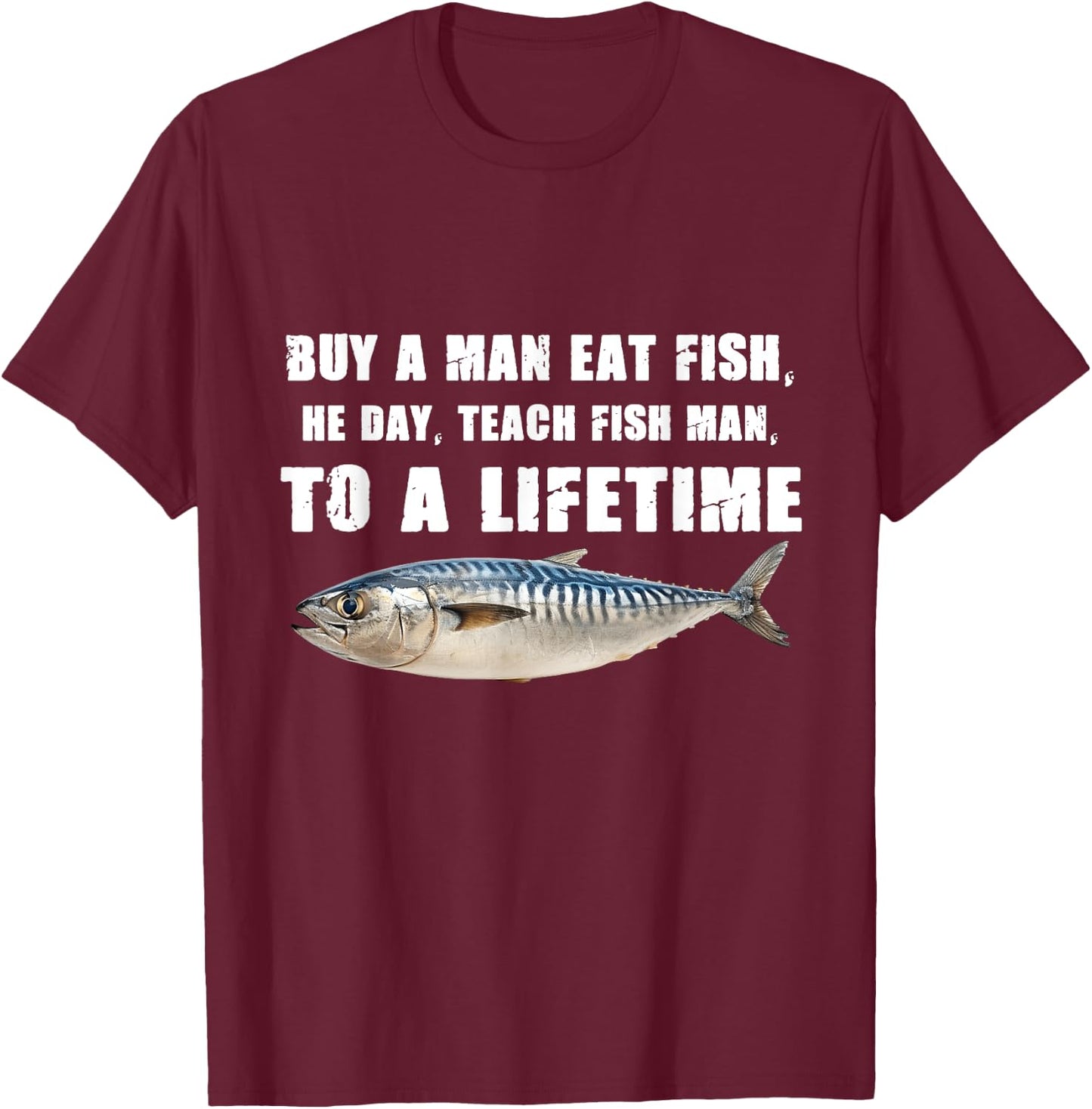 Buy a Man Eat Fish, He Day, Teach Fish Man, To A Lifetime T-Shirt - T-Shirt | Maroon