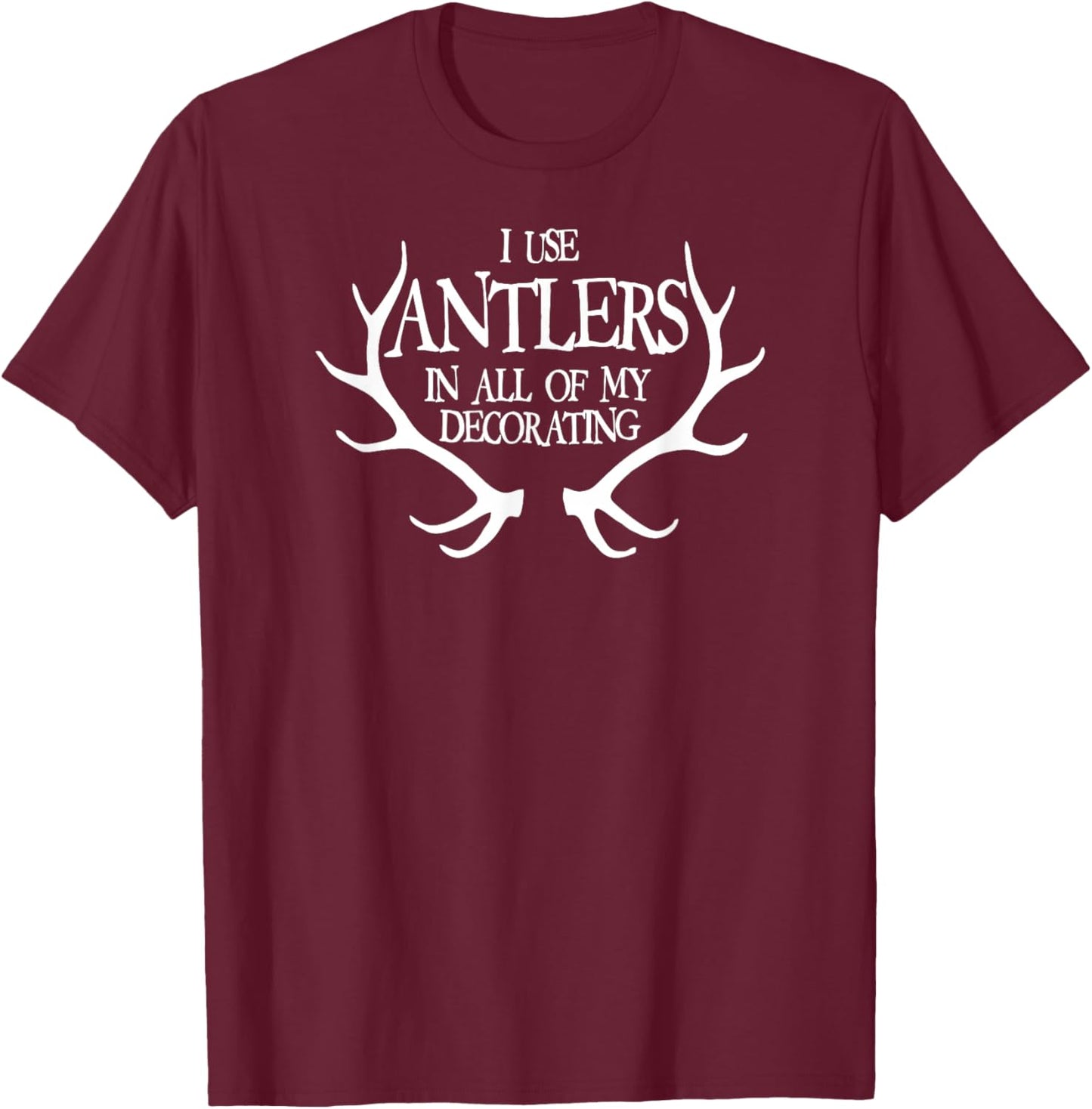 I Use Antlers In All of My Decorating Funny T-Shirt - T-Shirt | Maroon