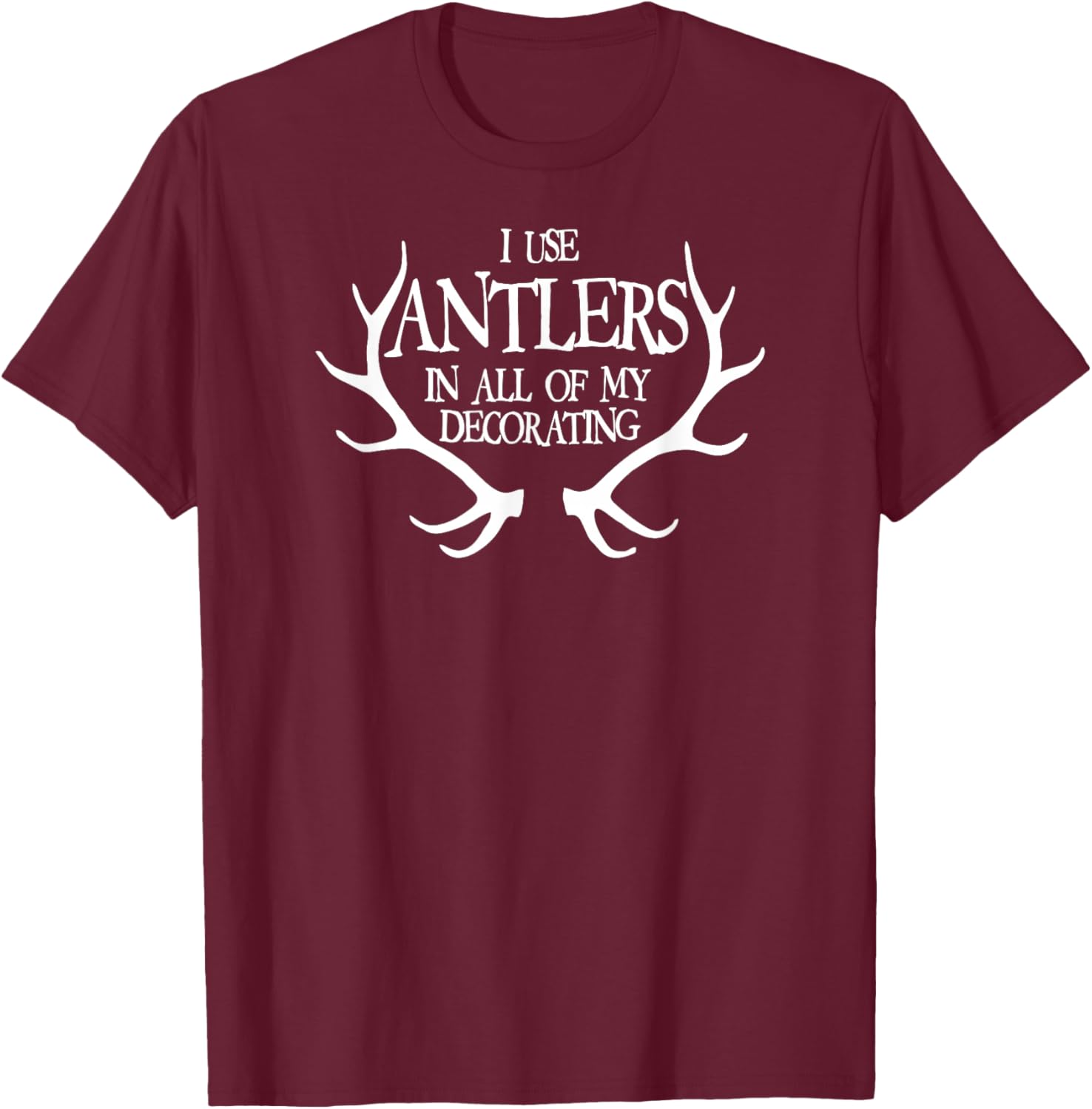 I Use Antlers In All of My Decorating Funny T-Shirt - T-Shirt | Maroon