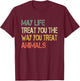 Anti Cruelty May Life Treat You The Way You Treat Animals T-Shirt - T-Shirt | Maroon