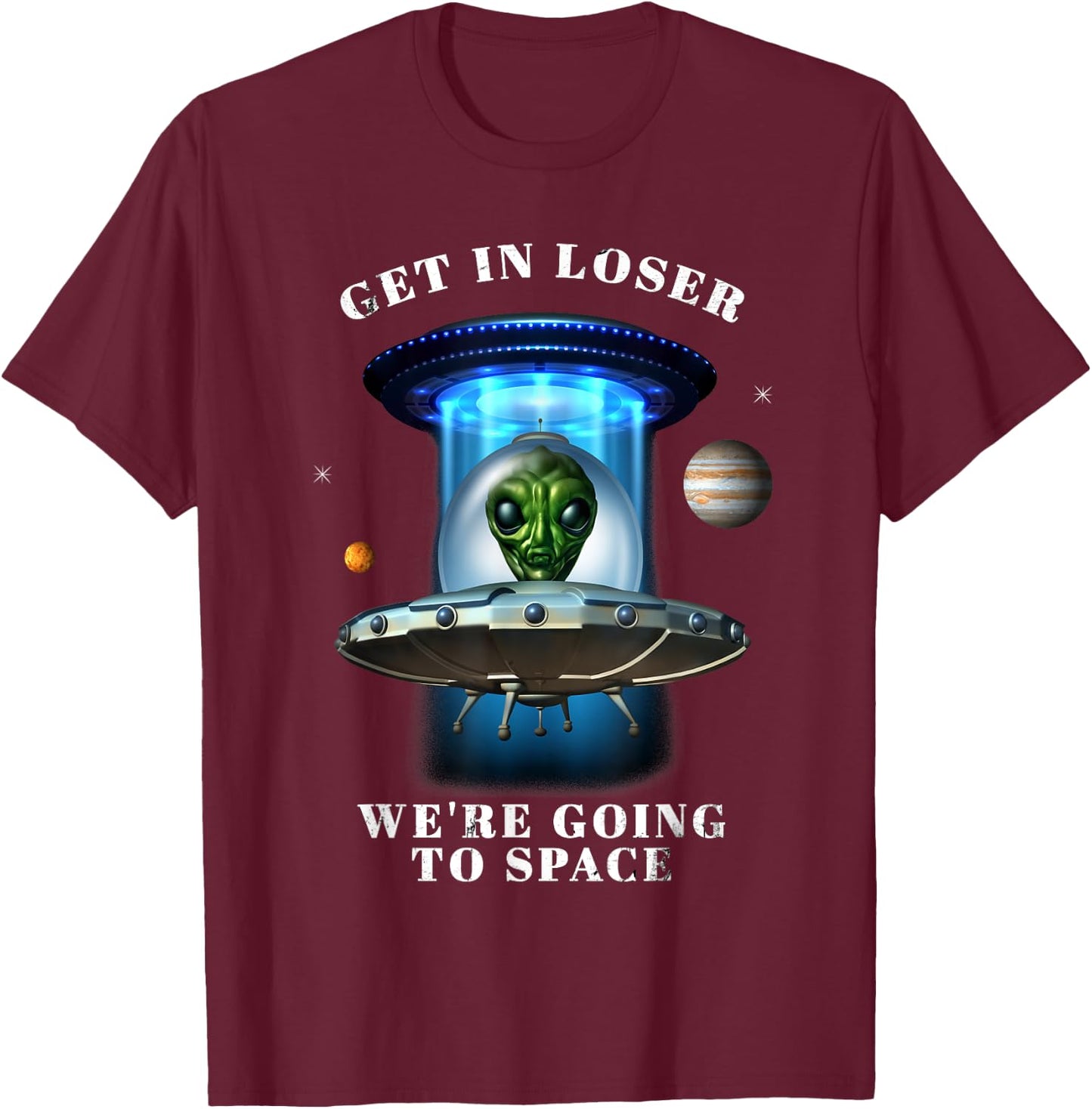 Get in Loser We're Going to Space Funny Alien UFO Graphic T-Shirt - T-Shirt | Maroon