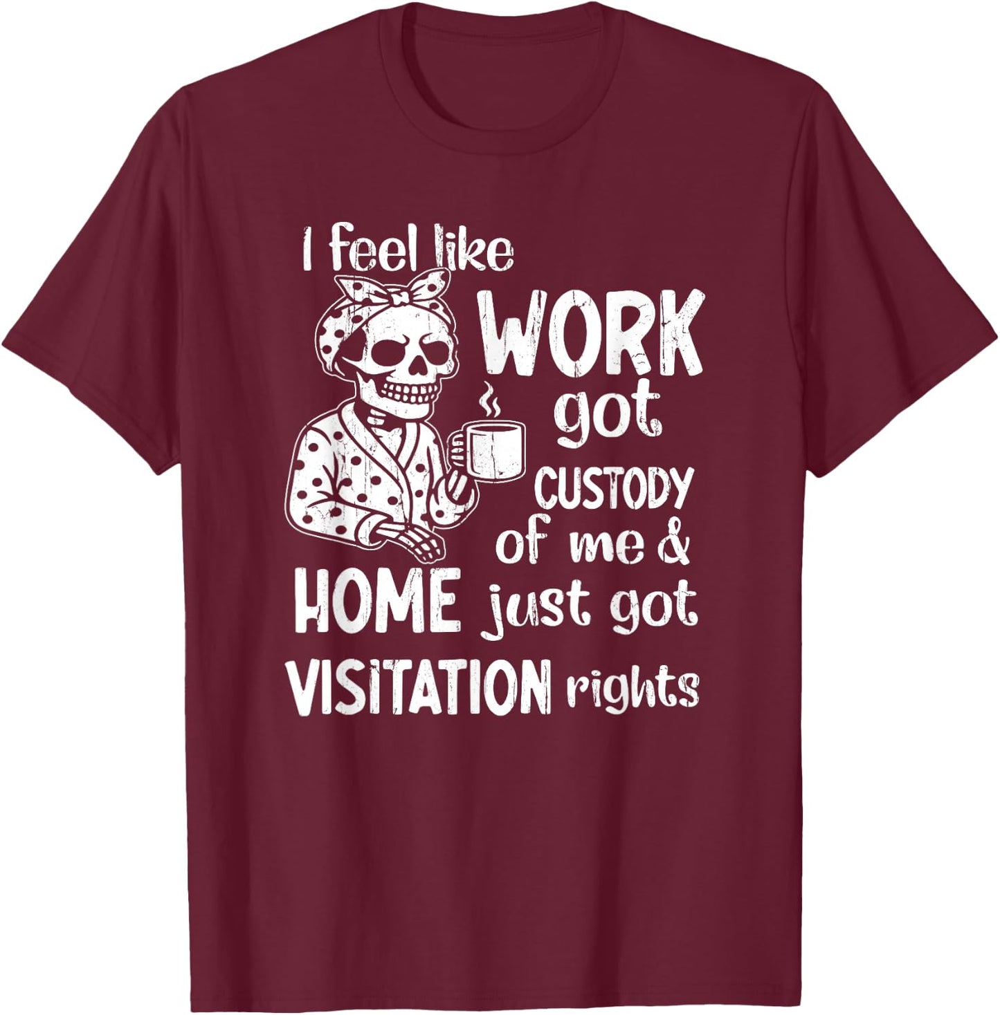 I Feel Like Work Got Custody of Me and Home Just Got T-Shirt - T-Shirt | Maroon