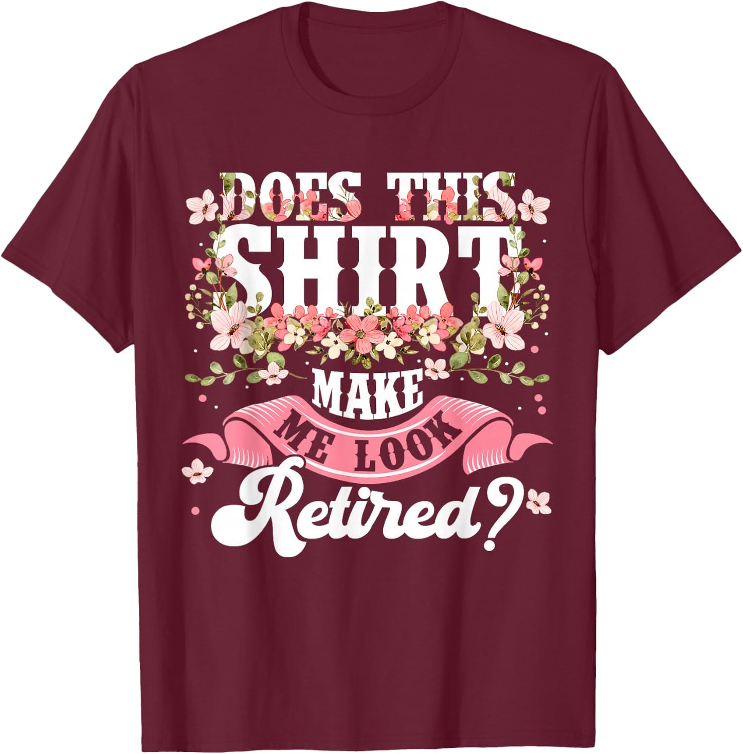 Women Flower Does This Shirt Make Me Look Retired T-Shirt - T-Shirt | Maroon