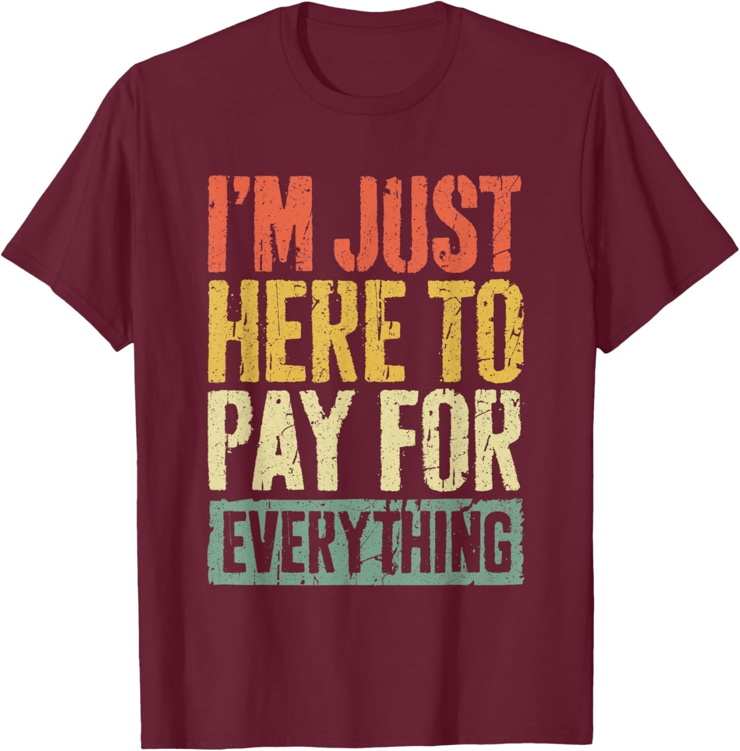 I'm Just Here To Pay For Everything Shirt Funny Mom Dad T-Shirt - T-Shirt | Maroon
