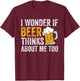 I Wonder If Beer Thinks About Me Too Funny Beer Drinking T-Shirt - T-Shirt | Maroon