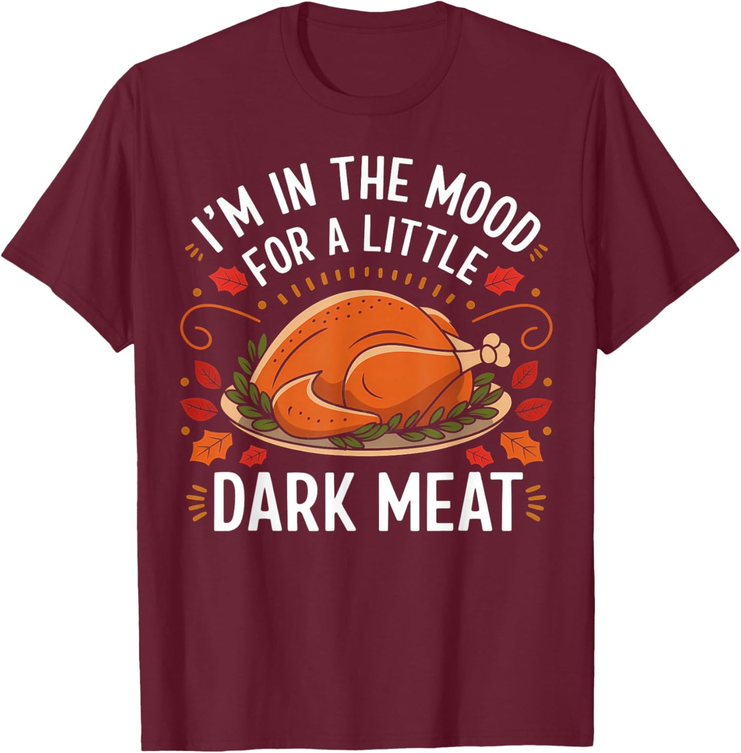 I'm In The Mood For A Little Dark Meat Funny Thanksgiving T-Shirt - T-Shirt | Maroon