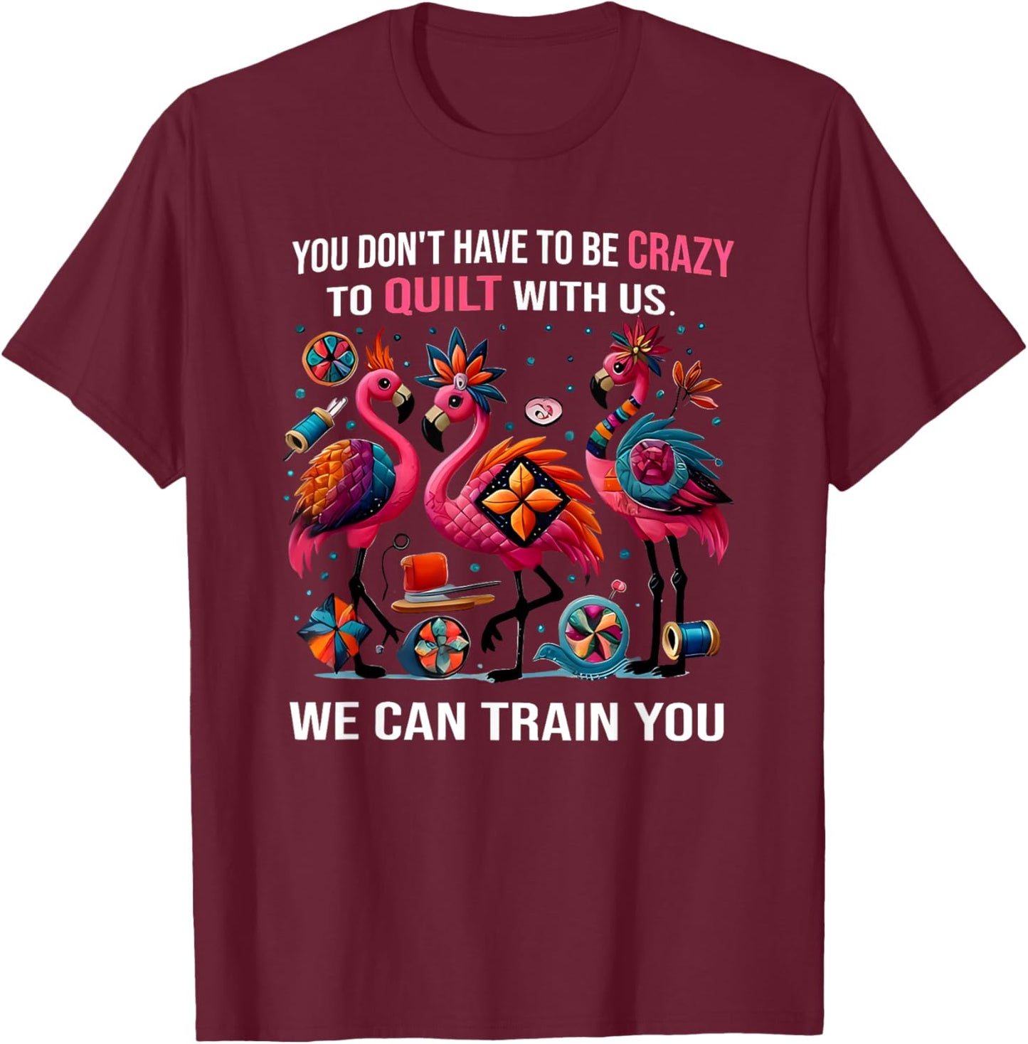 You Don't Have to Be Crazy to Quilt with Us We Can Train You T-Shirt - T-Shirt | Maroon