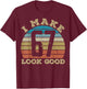 I Make 67 Years Old Look Good 67 Years Old 67th Birthday T-Shirt - T-Shirt | Maroon