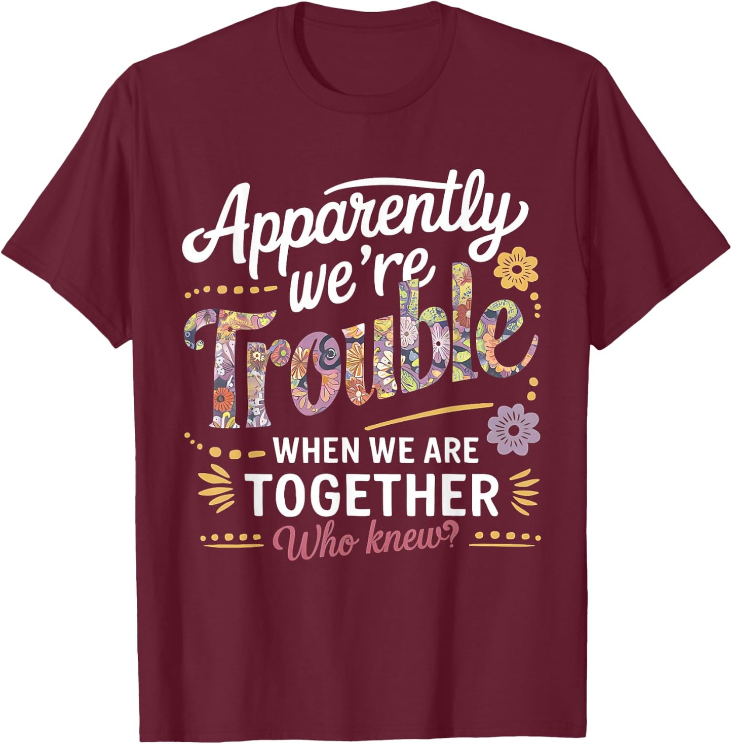 Apparently we're trouble when we are together Who Knew T-Shirt - T-Shirt | Maroon