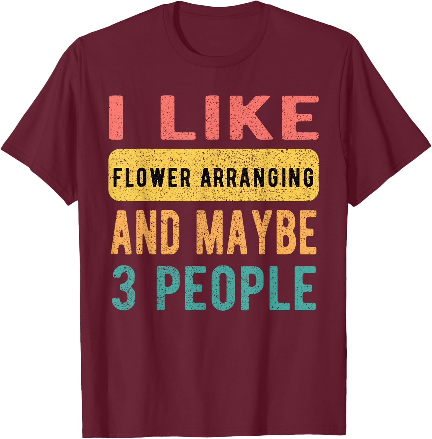I Like Flower Arranging And Maybe 3 People Funny Vintage T-Shirt - T-Shirt | Maroon