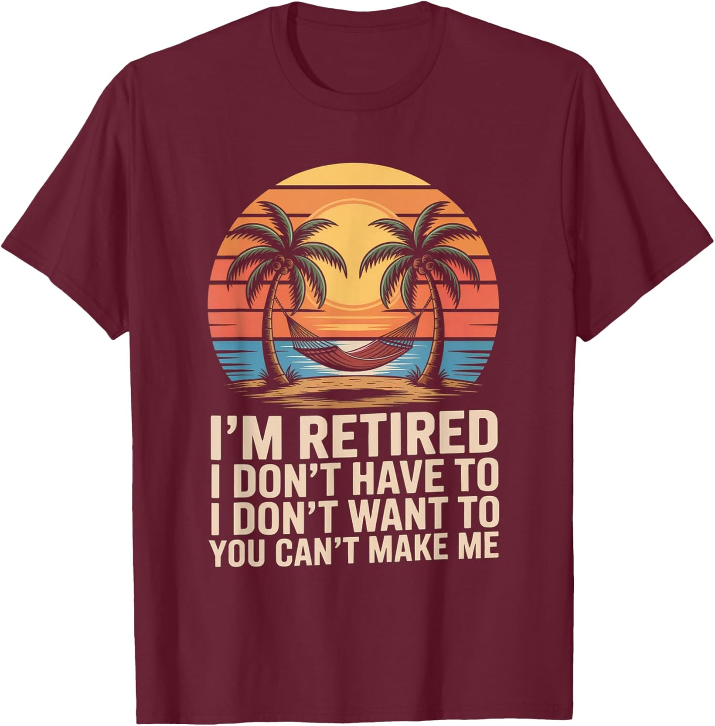 I Dont Want To I Dont Have To You Cant Make Me Im Retired T-Shirt - T-Shirt | Maroon