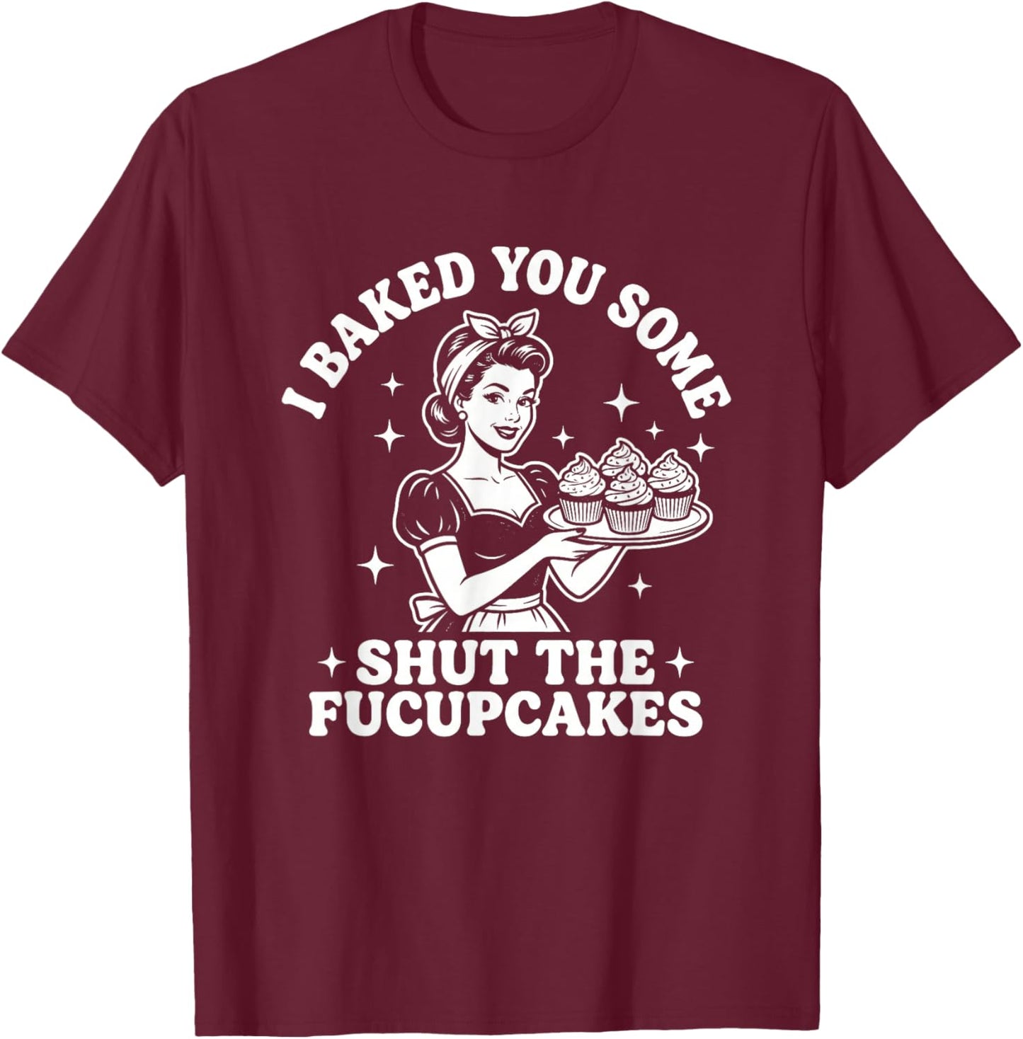 I Baked You Some Shut The Fucupcakes - Fun Girls Food Women T-Shirt - T-Shirt | Maroon